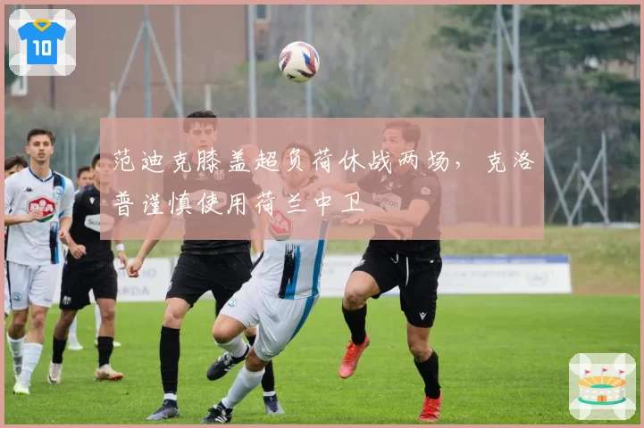 范迪克膝盖超负荷休战两场，克洛普谨慎使用荷兰中卫