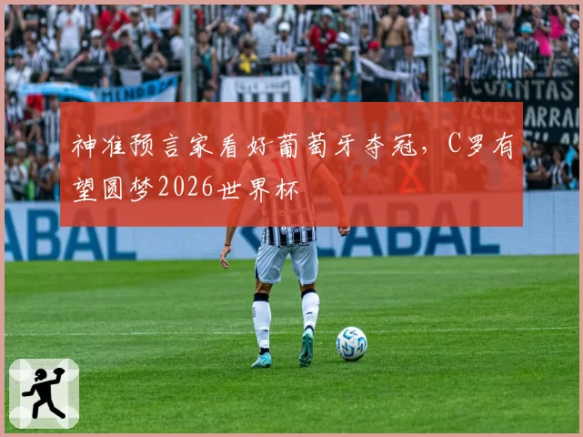 神准预言家看好葡萄牙夺冠,C罗有望圆梦2026世界杯