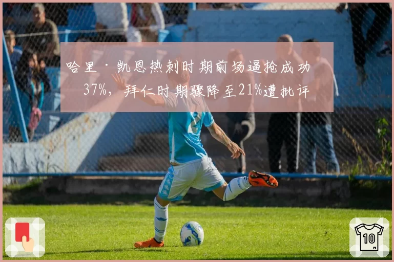 哈里·凯恩热刺时期前场逼抢成功率37%，拜仁时期骤降至21%遭批评