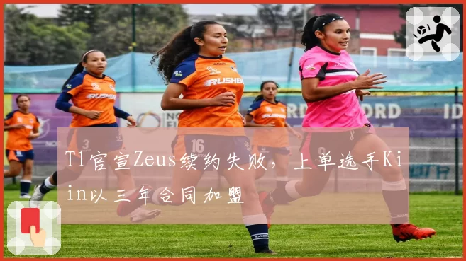 T1官宣Zeus续约失败，上单选手Kiin以三年合同加盟