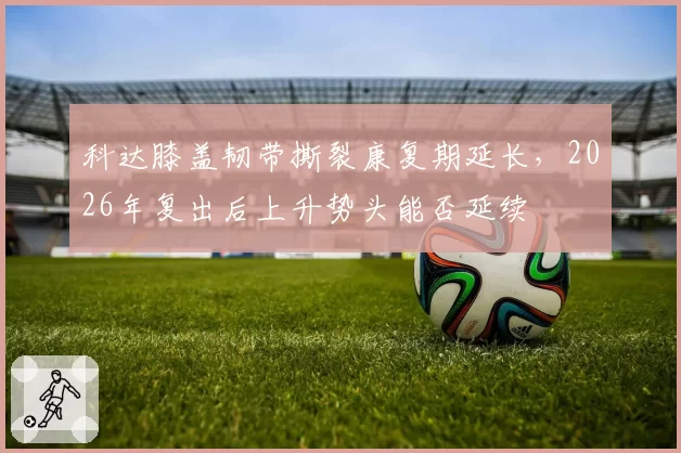 科达膝盖韧带撕裂康复期延长，2026年复出后上升势头能否延续