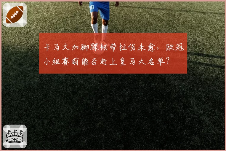卡马文加脚踝韧带拉伤未愈，欧冠小组赛前能否赶上皇马大名单？