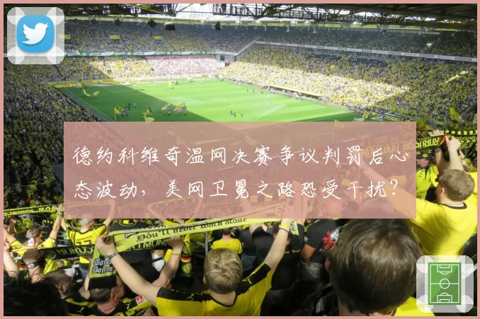 德约科维奇温网决赛争议判罚后心态波动，美网卫冕之路恐受干扰？