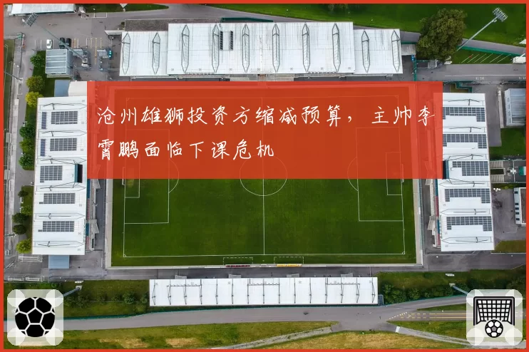 沧州雄狮投资方缩减预算，主帅李霄鹏面临下课危机