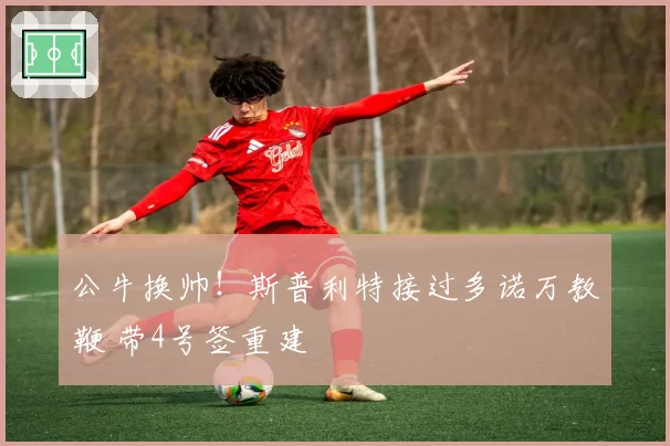 公牛换帅！斯普利特接过多诺万教鞭 带4号签重建