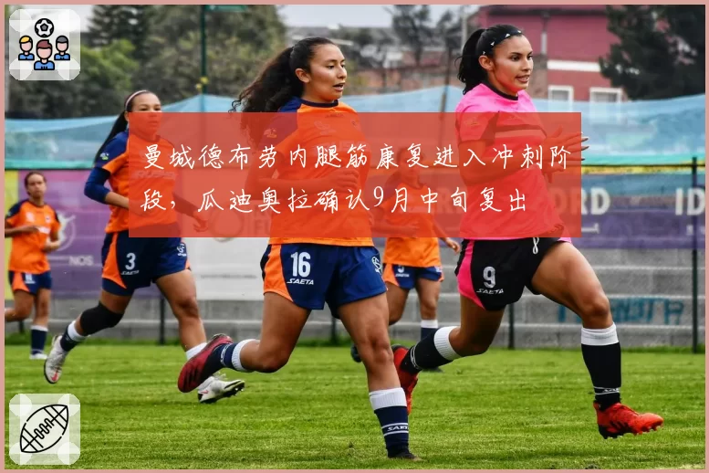 曼城德布劳内腿筋康复进入冲刺阶段，瓜迪奥拉确认9月中旬复出