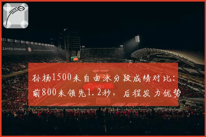 孙杨1500米自由泳分段成绩对比：前800米领先1.2秒，后程发力优势依旧