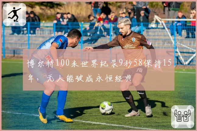 博尔特100米世界纪录9秒58保持15年，无人能破成永恒经典