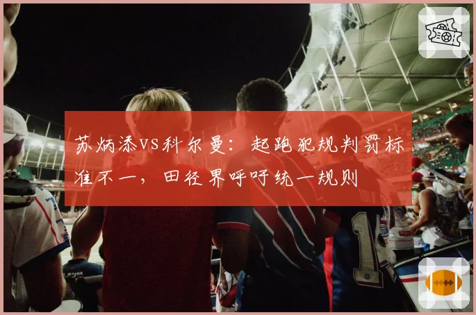 苏炳添vs科尔曼：起跑犯规判罚标准不一，田径界呼吁统一规则