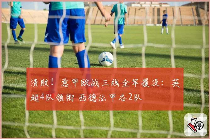 溃败！意甲欧战三线全军覆没：英超4队领衔 西德法甲各2队