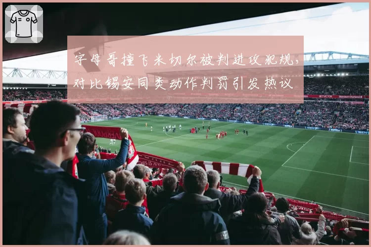 字母哥撞飞米切尔被判进攻犯规,对比锡安同类动作判罚引发热议