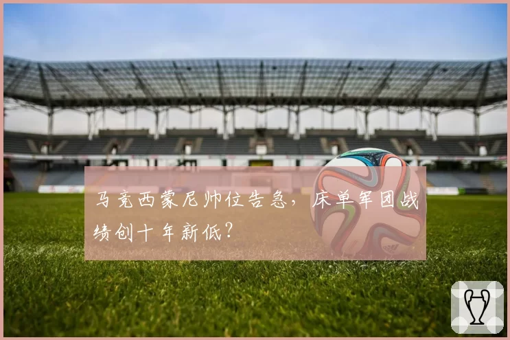 马竞西蒙尼帅位告急，床单军团战绩创十年新低？