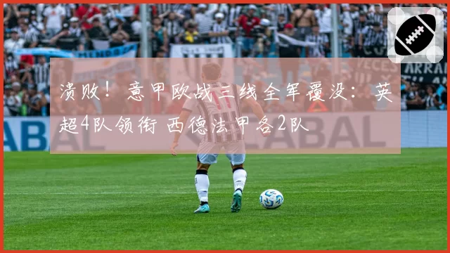 溃败！意甲欧战三线全军覆没：英超4队领衔 西德法甲各2队