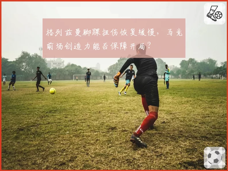 格列兹曼脚踝扭伤恢复缓慢，马竞前场创造力能否保障开局？