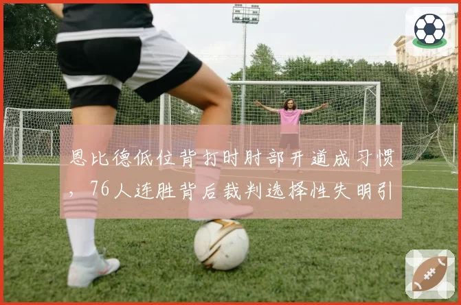 恩比德低位背打时肘部开道成习惯，76人连胜背后裁判选择性失明引发热议