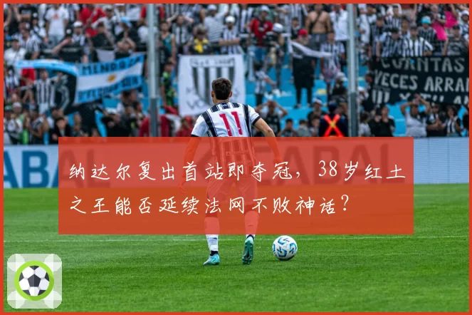 纳达尔复出首站即夺冠,38岁红土之王能否延续法网不败神话?