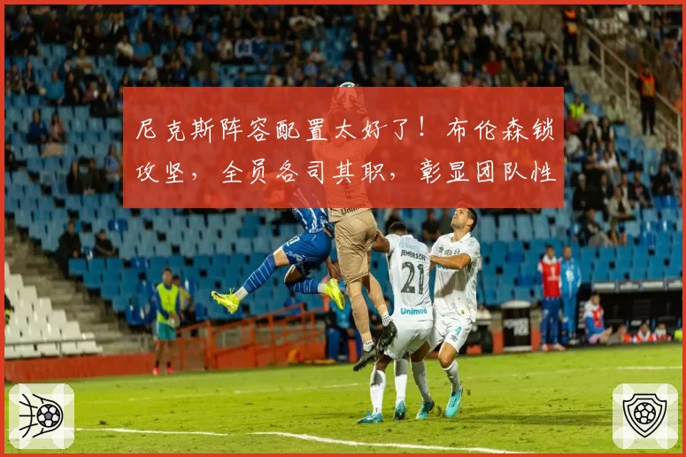 尼克斯阵容配置太好了！布伦森锁攻坚，全员各司其职，彰显团队性