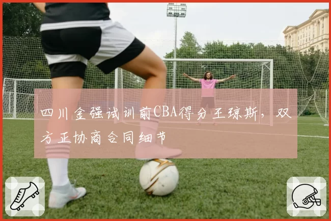 四川金强试训前CBA得分王琼斯，双方正协商合同细节