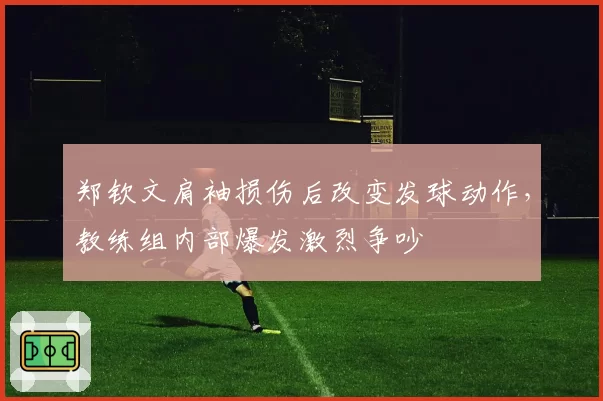 郑钦文肩袖损伤后改变发球动作，教练组内部爆发激烈争吵