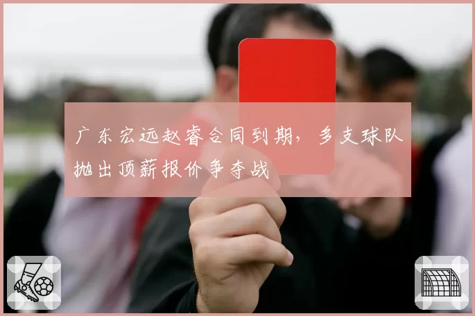 广东宏远赵睿合同到期，多支球队抛出顶薪报价争夺战