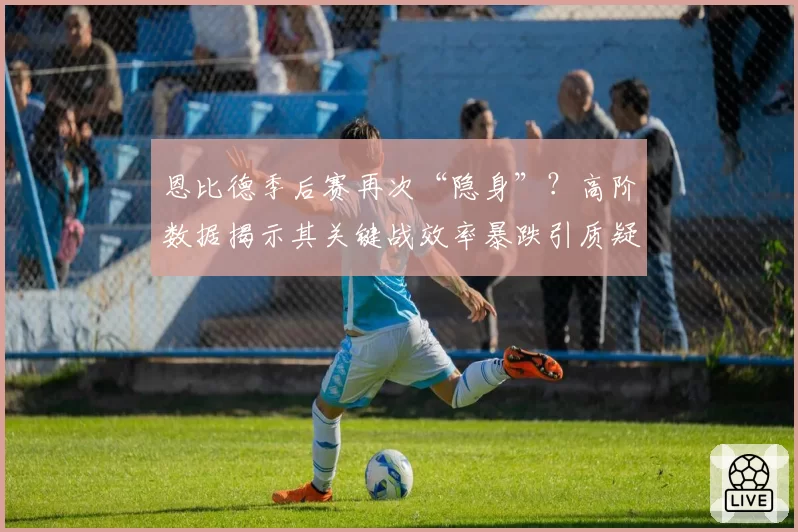 恩比德季后赛再次“隐身”？高阶数据揭示其关键战效率暴跌引质疑