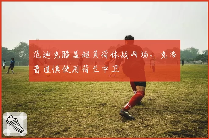 范迪克膝盖超负荷休战两场，克洛普谨慎使用荷兰中卫