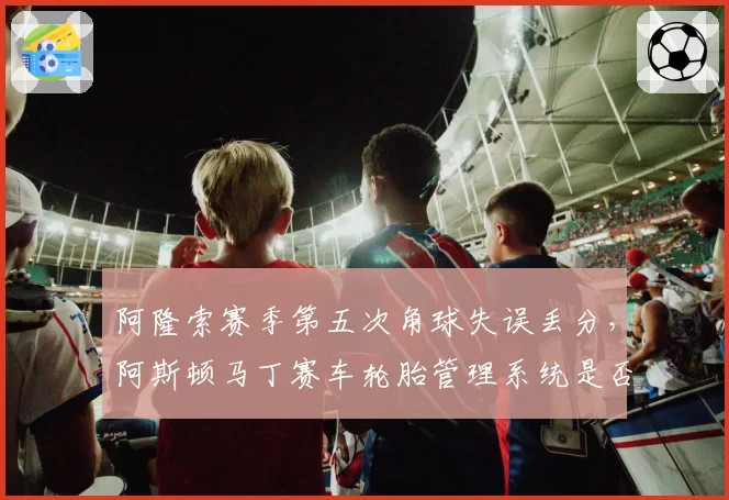阿隆索赛季第五次角球失误丢分，阿斯顿马丁赛车轮胎管理系统是否存在设计缺陷？