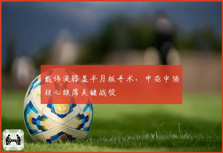 戴伟浚膝盖半月板手术，申花中场核心缺席关键战役