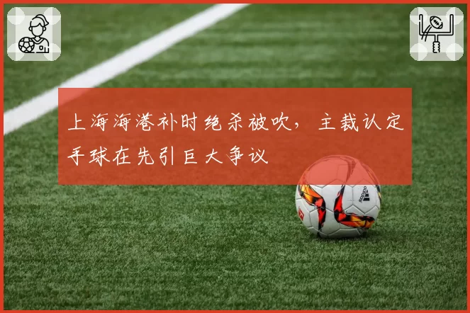上海海港补时绝杀被吹，主裁认定手球在先引巨大争议