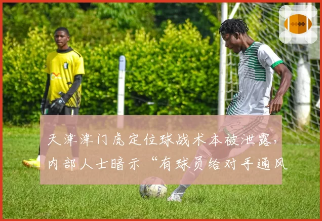 天津津门虎定位球战术本被泄露，内部人士暗示“有球员给对手通风报信”