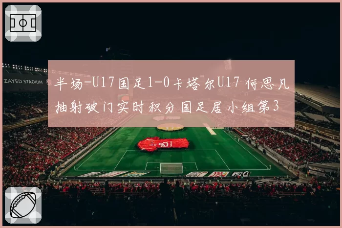 半场-U17国足1-0卡塔尔U17 何思凡抽射破门实时积分国足居小组第3