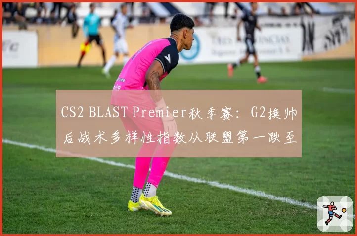 CS2 BLAST Premier秋季赛：G2换帅后战术多样性指数从联盟第一跌至第八