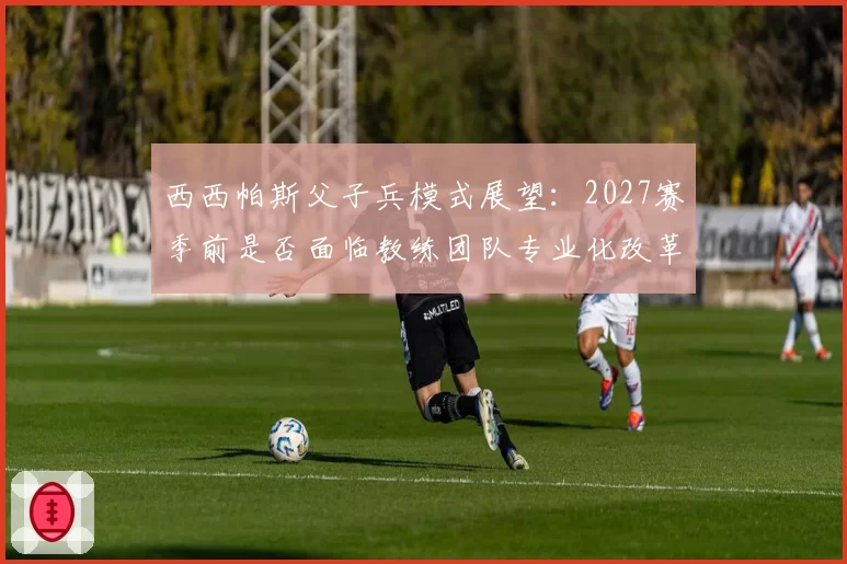 西西帕斯父子兵模式展望:2027赛季前是否面临教练团队专业化改革?