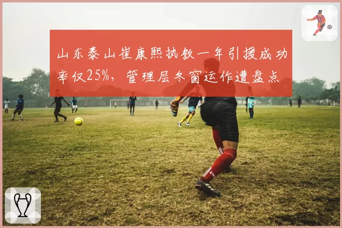 山东泰山崔康熙执教一年引援成功率仅25%，管理层冬窗运作遭盘点
