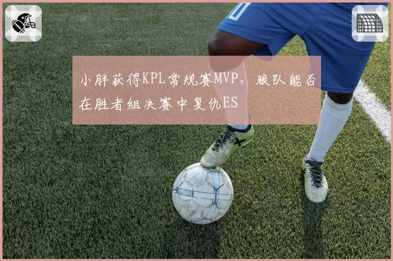 小胖获得KPL常规赛MVP，狼队能否在胜者组决赛中复仇ES