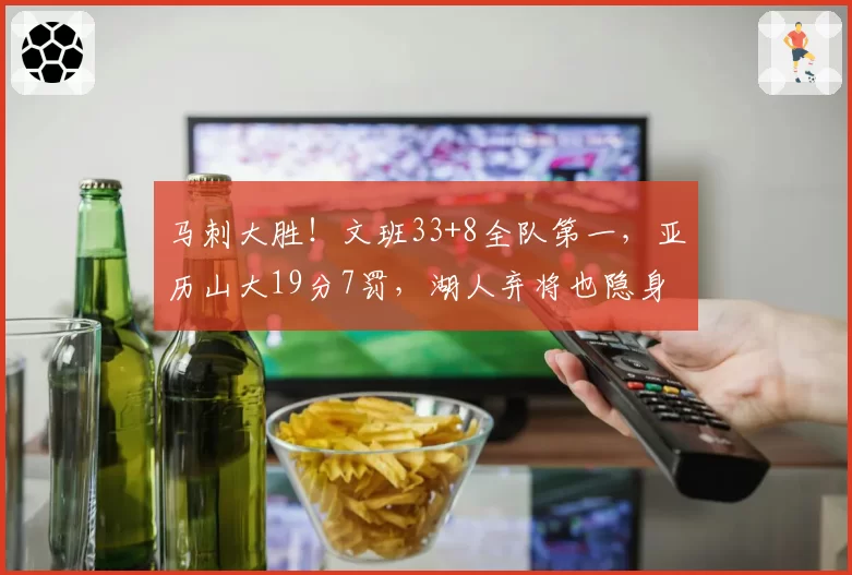 马刺大胜！文班33+8全队第一，亚历山大19分7罚，湖人弃将也隐身