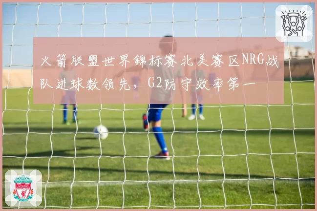 火箭联盟世界锦标赛北美赛区NRG战队进球数领先，G2防守效率第一