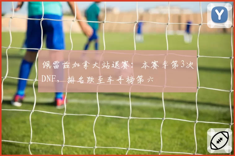 佩雷兹加拿大站退赛：本赛季第3次DNF，排名跌至车手榜第六