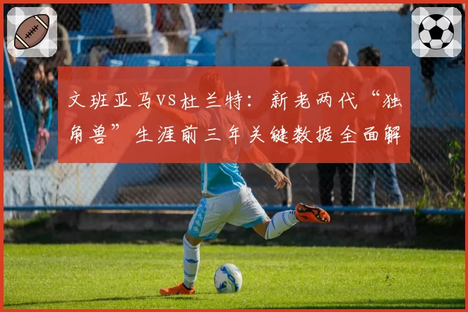 文班亚马vs杜兰特：新老两代“独角兽”生涯前三年关键数据全面解析