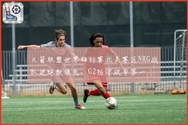 火箭联盟世界锦标赛北美赛区NRG战队进球数领先，G2防守效率第一