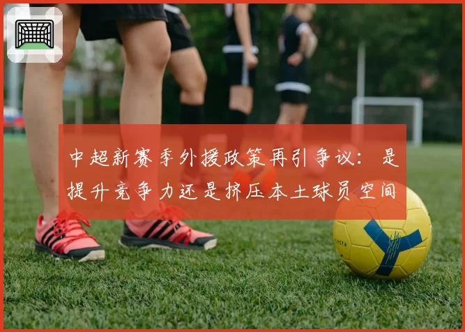 中超新赛季外援政策再引争议：是提升竞争力还是挤压本土球员空间？