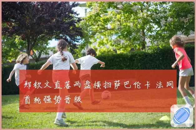 郑钦文直落两盘横扫萨巴伦卡 法网首轮强势晋级