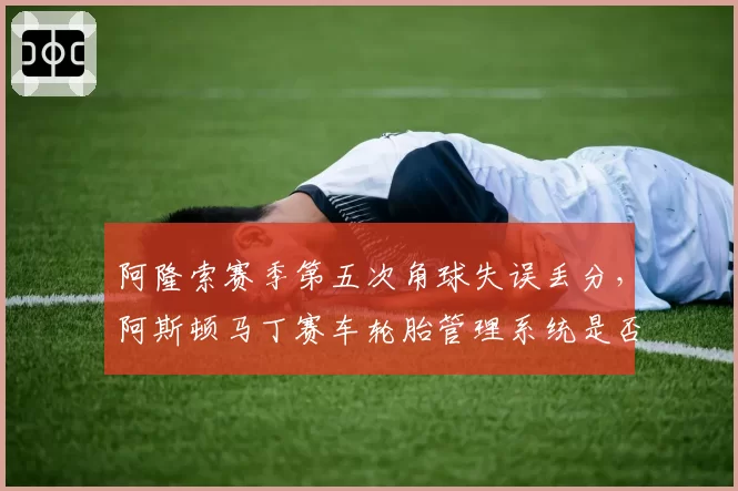 阿隆索赛季第五次角球失误丢分，阿斯顿马丁赛车轮胎管理系统是否存在设计缺陷？