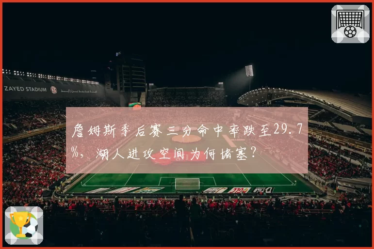 詹姆斯季后赛三分命中率跌至29.7%，湖人进攻空间为何堵塞？