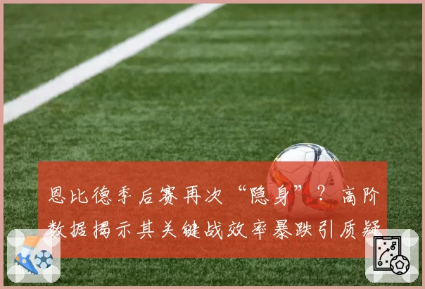 恩比德季后赛再次“隐身”？高阶数据揭示其关键战效率暴跌引质疑