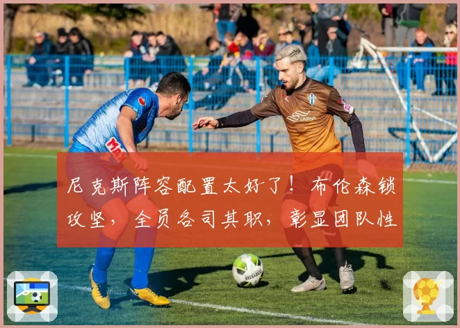 尼克斯阵容配置太好了！布伦森锁攻坚，全员各司其职，彰显团队性
