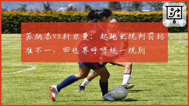苏炳添vs科尔曼：起跑犯规判罚标准不一，田径界呼吁统一规则
