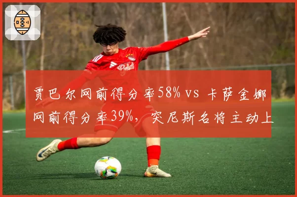 贾巴尔网前得分率58% vs 卡萨金娜网前得分率39%，突尼斯名将主动上网战术更犀利