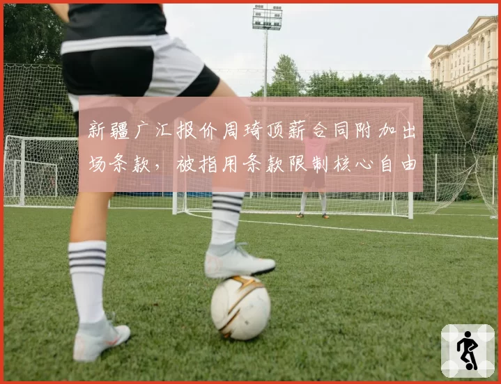 新疆广汇报价周琦顶薪合同附加出场条款，被指用条款限制核心自由