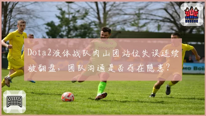 Dota2液体战队肉山团站位失误连续被翻盘，团队沟通是否存在隐患？